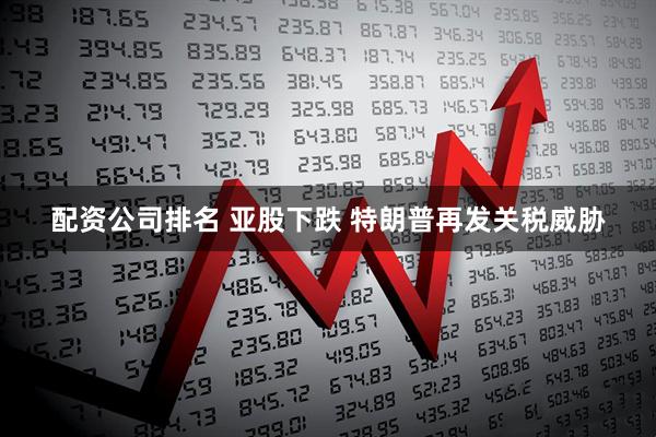 配资公司排名 亚股下跌 特朗普再发关税威胁