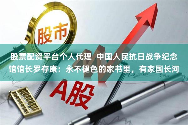 股票配资平台个人代理  中国人民抗日战争纪念馆馆长罗存康：永不褪色的家书里，有家国长河