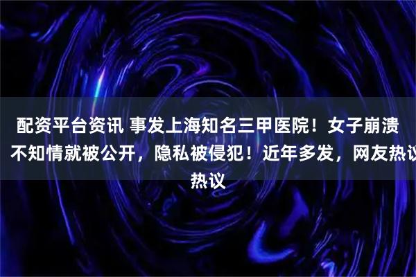 配资平台资讯 事发上海知名三甲医院！女子崩溃：不知情就被公开，隐私被侵犯！近年多发，网友热议