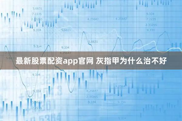 最新股票配资app官网 灰指甲为什么治不好