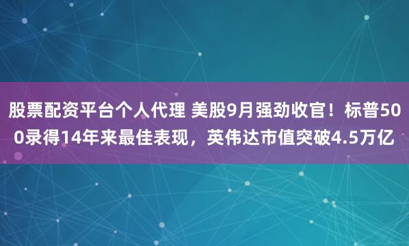 股票配资平台个人代理 美股9月强劲收官！标普500录得14年来最佳表现，英伟达市值突破4.5万亿