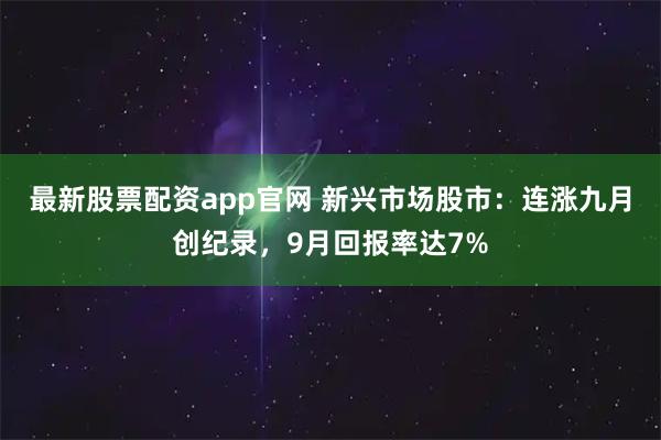 最新股票配资app官网 新兴市场股市：连涨九月创纪录，9月回报率达7%