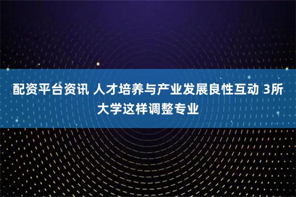 配资平台资讯 人才培养与产业发展良性互动 3所大学这样调整专业