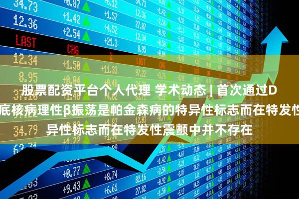 股票配资平台个人代理 学术动态 | 首次通过DBS手术发现丘脑底核病理性β振荡是帕金森病的特异性标志而在特发性震颤中并不存在