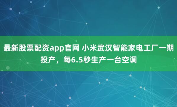 最新股票配资app官网 小米武汉智能家电工厂一期投产，每6.5秒生产一台空调