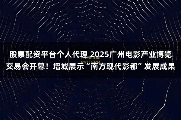股票配资平台个人代理 2025广州电影产业博览交易会开幕！增城展示“南方现代影都”发展成果
