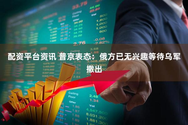 配资平台资讯 普京表态：俄方已无兴趣等待乌军撤出