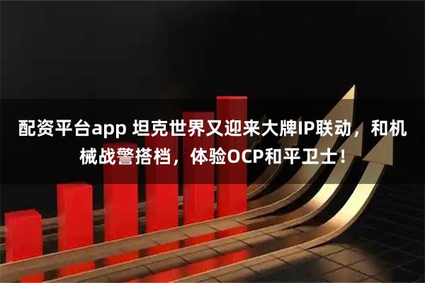 配资平台app 坦克世界又迎来大牌IP联动，和机械战警搭档，体验OCP和平卫士！