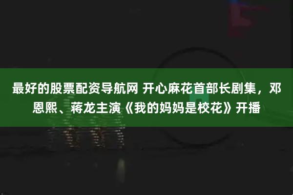 最好的股票配资导航网 开心麻花首部长剧集，邓恩熙、蒋龙主演《我的妈妈是校花》开播