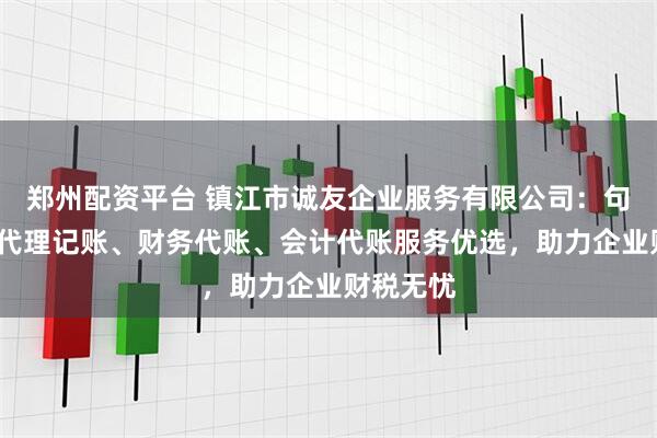 郑州配资平台 镇江市诚友企业服务有限公司：句容/扬中代理记账、财务代账、会计代账服务优选，助力企业财税无忧