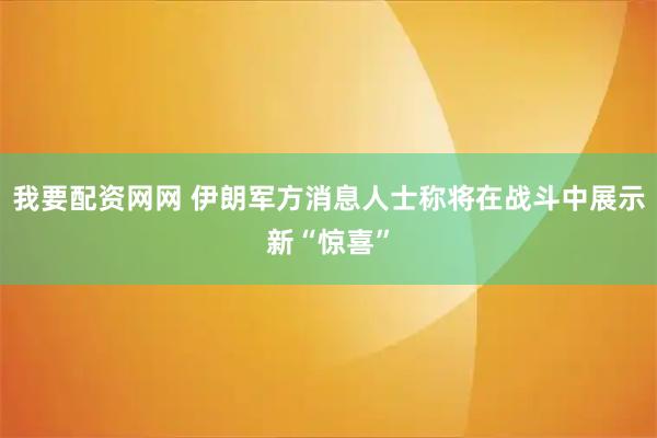 我要配资网网 伊朗军方消息人士称将在战斗中展示新“惊喜”