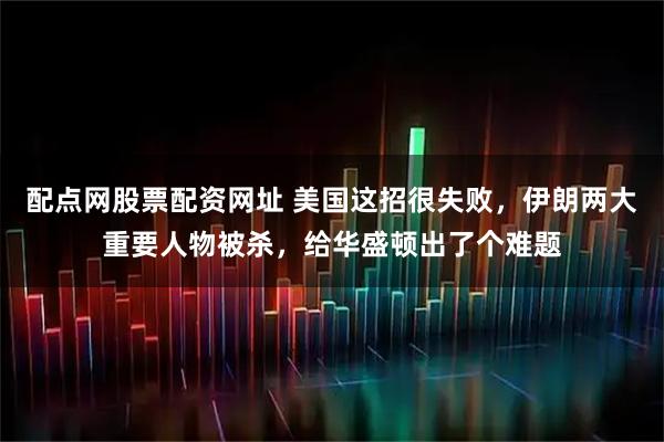 配点网股票配资网址 美国这招很失败，伊朗两大重要人物被杀，给华盛顿出了个难题