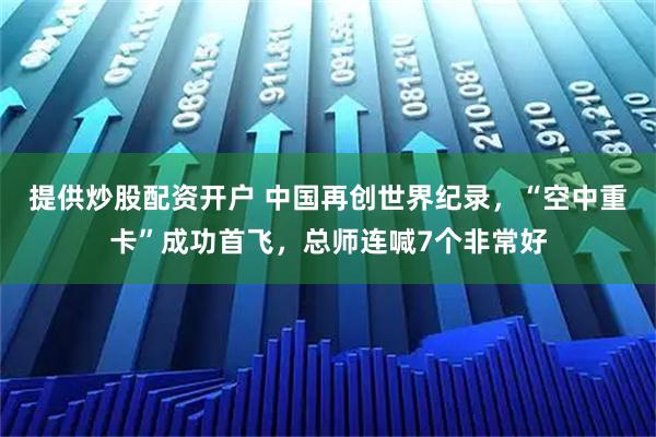 提供炒股配资开户 中国再创世界纪录，“空中重卡”成功首飞，总师连喊7个非常好