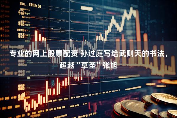 专业的网上股票配资 孙过庭写给武则天的书法，超越“草圣”张旭