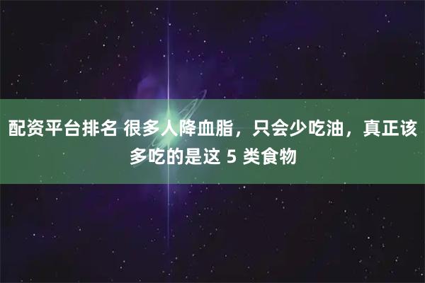 配资平台排名 很多人降血脂，只会少吃油，真正该多吃的是这 5 类食物