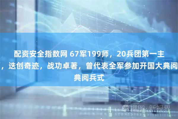 配资安全指数网 67军199师，20兵团第一主力师，迭创奇迹，战功卓著，曾代表全军参加开国大典阅兵式