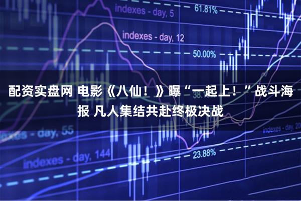 配资实盘网 电影《八仙！》曝“一起上！”战斗海报 凡人集结共赴终极决战