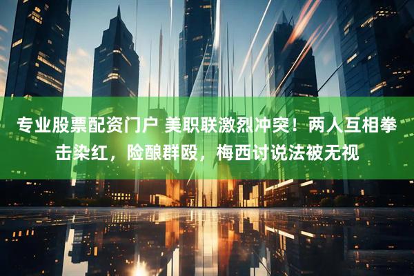 专业股票配资门户 美职联激烈冲突！两人互相拳击染红，险酿群殴，梅西讨说法被无视