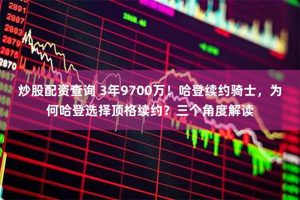 炒股配资查询 3年9700万！哈登续约骑士，为何哈登选择顶格续约？三个角度解读
