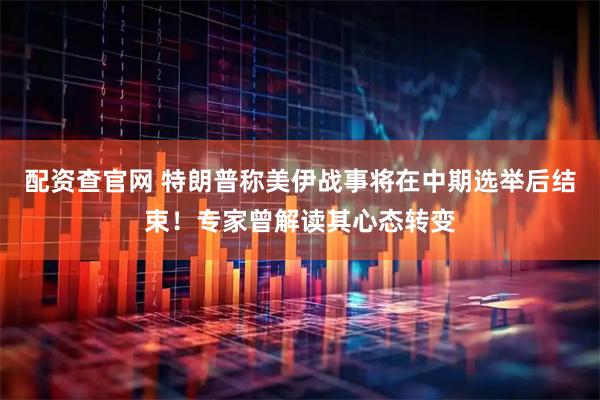 配资查官网 特朗普称美伊战事将在中期选举后结束！专家曾解读其心态转变